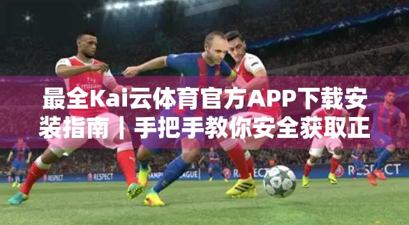 最全Kai云体育官方APP下载安装指南｜手把手教你安全获取正版体育赛事神器！