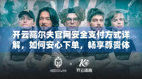 开云高尔夫官网安全支付方式详解，如何安心下单，畅享尊贵体验？