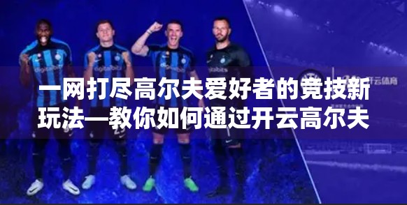 一网打尽高尔夫爱好者的竞技新玩法—教你如何通过开云高尔夫官网参与线上赛事