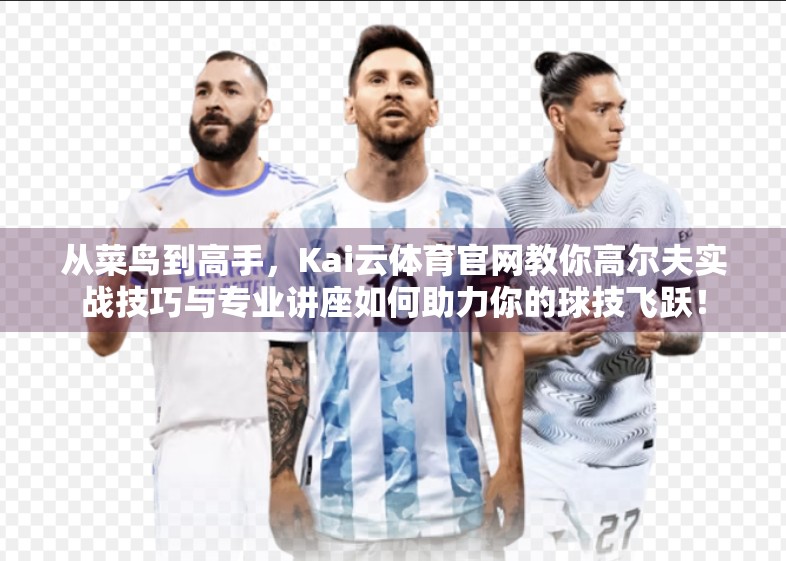 从菜鸟到高手，Kai云体育官网教你高尔夫实战技巧与专业讲座如何助力你的球技飞跃！