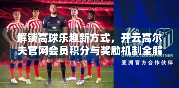 解锁高球乐趣新方式，开云高尔夫官网会员积分与奖励机制全解析