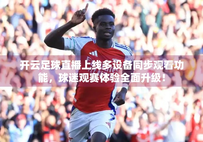 开云足球直播上线多设备同步观看功能，球迷观赛体验全面升级！