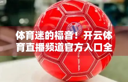 体育迷的福音！开云体育直播频道官方入口全攻略，一键直达精彩赛事！