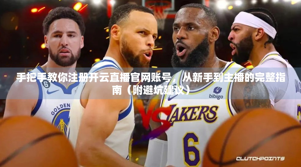 手把手教你注册开云直播官网账号，从新手到主播的完整指南（附避坑建议）