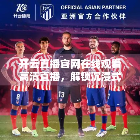 开云直播官网在线观看高清直播，解锁沉浸式观赛新体验，你真的了解它吗？