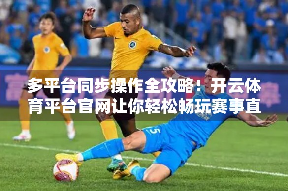 多平台同步操作全攻略！开云体育平台官网让你轻松畅玩赛事直播与投注