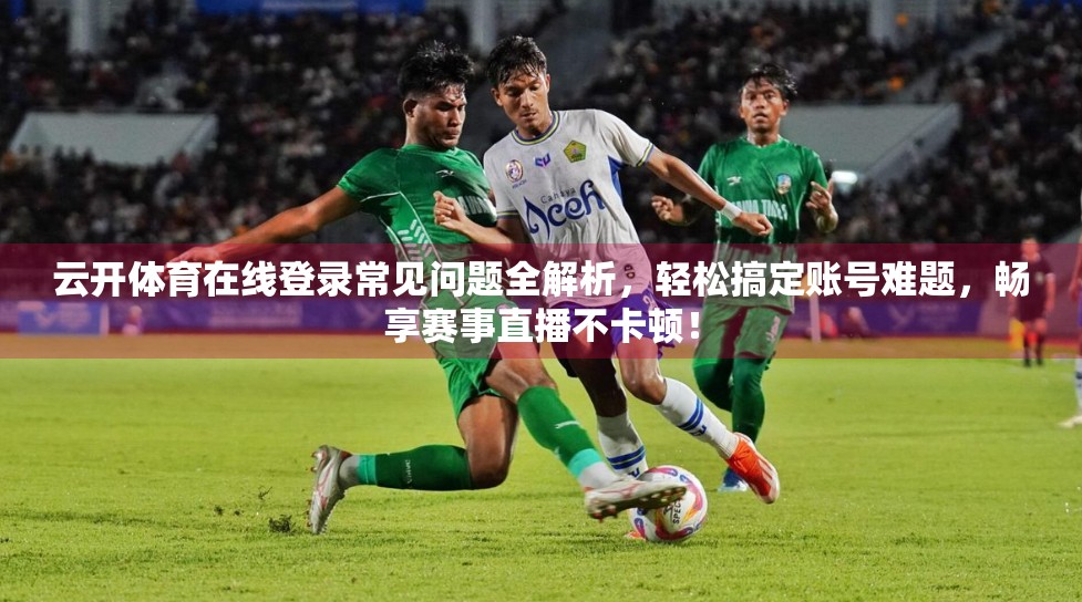云开体育在线登录常见问题全解析，轻松搞定账号难题，畅享赛事直播不卡顿！