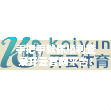 手把手教你顺利登录开云官网平台！新手避坑指南来了！