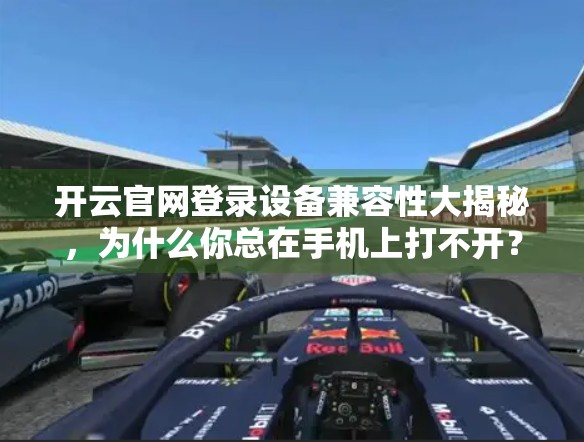 开云官网登录设备兼容性大揭秘，为什么你总在手机上打不开？一文看懂适配痛点与解决方案！