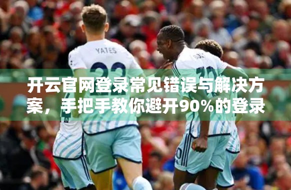 开云官网登录常见错误与解决方案，手把手教你避开90%的登录陷阱