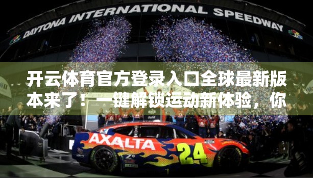 开云体育官方登录入口全球最新版本来了！一键解锁运动新体验，你准备好了吗？
