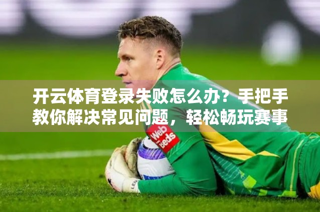 开云体育登录失败怎么办？手把手教你解决常见问题，轻松畅玩赛事直播！