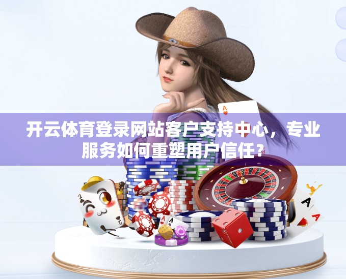 开云体育登录网站客户支持中心，专业服务如何重塑用户信任？