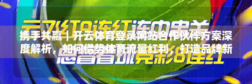 携手共赢｜开云体育登录网站合作伙伴方案深度解析，如何借势体育流量红利，打造品牌新引擎？