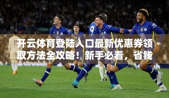 开云体育登陆入口最新优惠券领取方法全攻略！新手必看，省钱又省心！