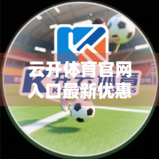 云开体育官网入口最新优惠揭秘，球迷福利大放送，错过再等一年！