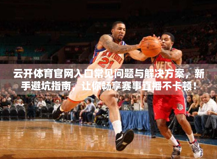 云开体育官网入口常见问题与解决方案，新手避坑指南，让你畅享赛事直播不卡顿！