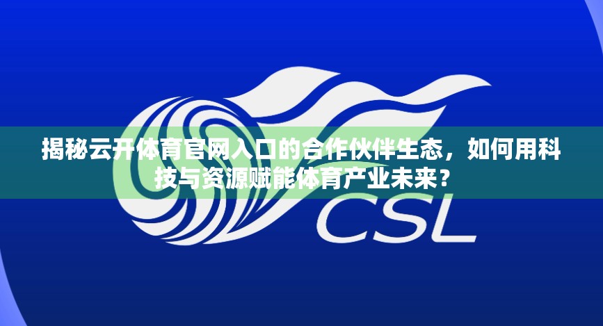 揭秘云开体育官网入口的合作伙伴生态，如何用科技与资源赋能体育产业未来？