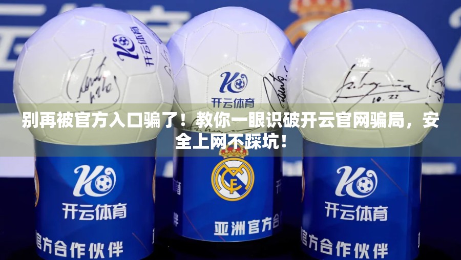 别再被官方入口骗了！教你一眼识破开云官网骗局，安全上网不踩坑！