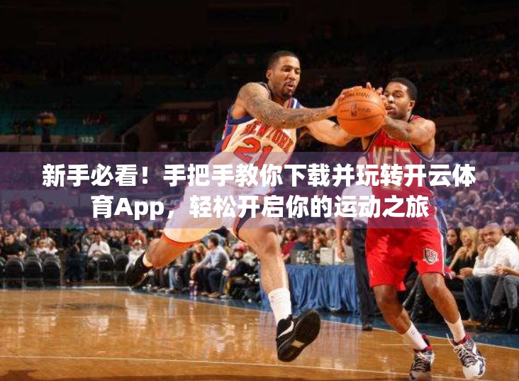 新手必看！手把手教你下载并玩转开云体育App，轻松开启你的运动之旅