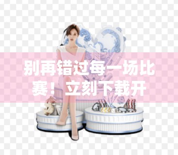 别再错过每一场比赛！立刻下载开云体育官方客户端，点燃你的观赛激情！