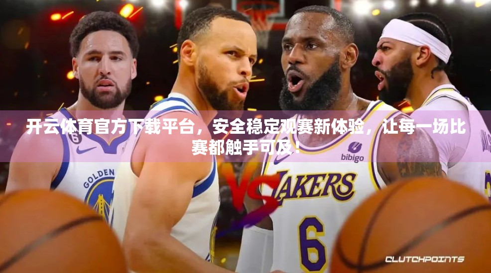 开云体育官方下载平台，安全稳定观赛新体验，让每一场比赛都触手可及！