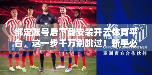 绑定账号后下载安装开云体育平台，这一步千万别跳过！新手必看避坑指南