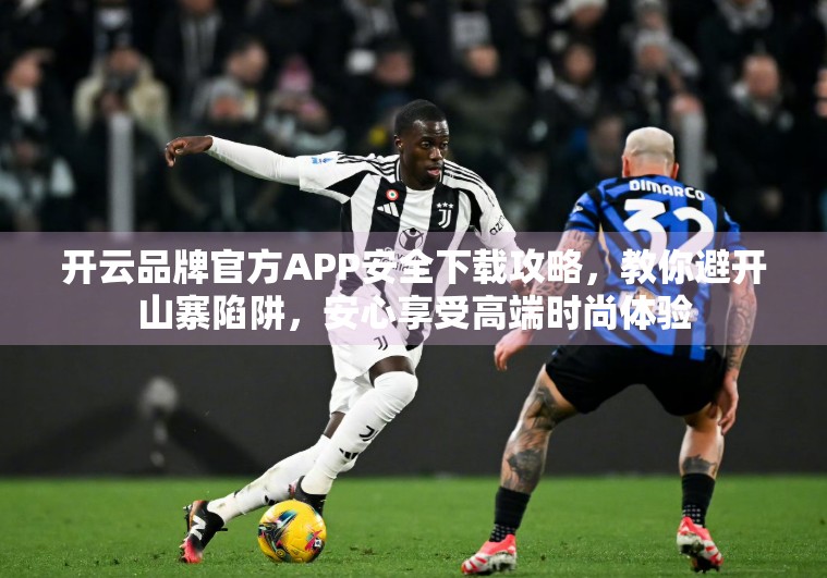 开云品牌官方APP安全下载攻略，教你避开山寨陷阱，安心享受高端时尚体验