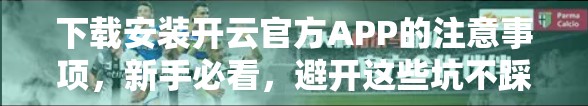 下载安装开云官方APP的注意事项，新手必看，避开这些坑不踩雷！