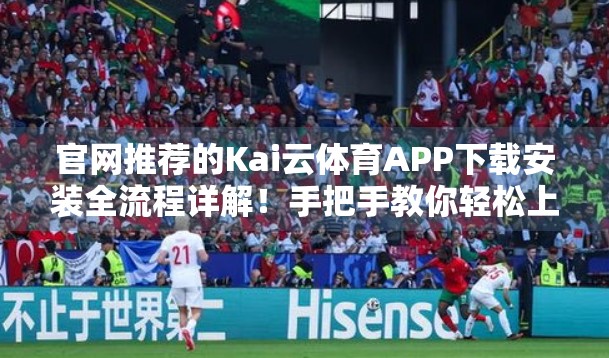 官网推荐的Kai云体育APP下载安装全流程详解！手把手教你轻松上手，畅享赛事直播！