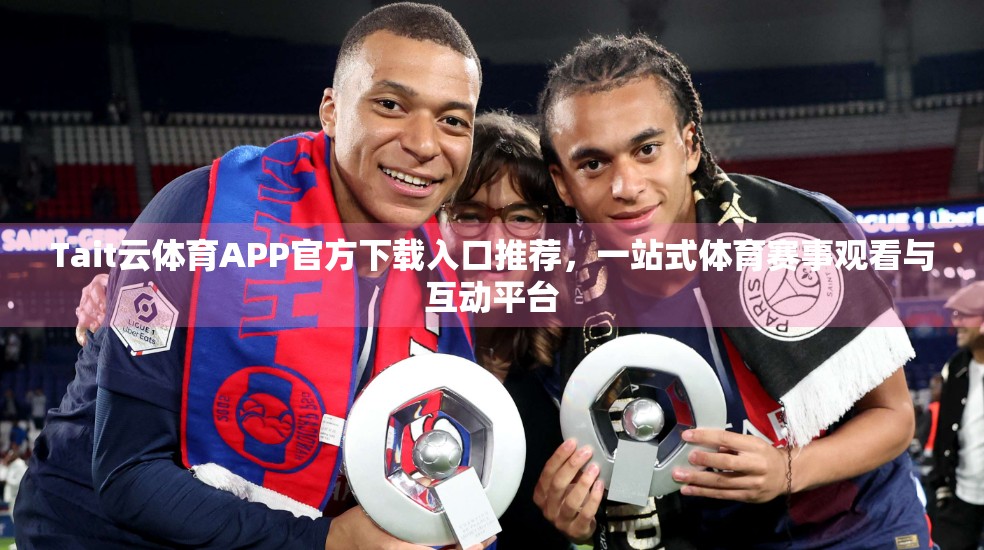 Tait云体育APP官方下载入口推荐，一站式体育赛事观看与互动平台