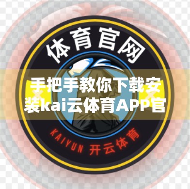 手把手教你下载安装kai云体育APP官方版本！新手也能轻松搞定！