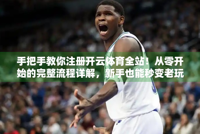 手把手教你注册开云体育全站！从零开始的完整流程详解，新手也能秒变老玩家！