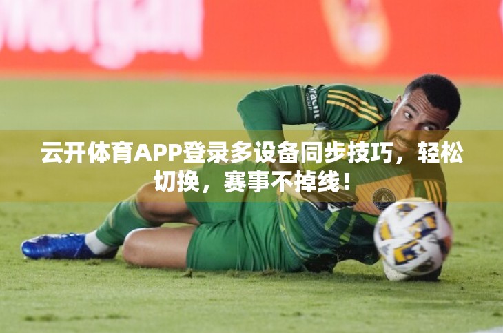 云开体育APP登录多设备同步技巧，轻松切换，赛事不掉线！