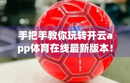 手把手教你玩转开云app体育在线最新版本！下载安装全攻略，新手也能秒变高手！