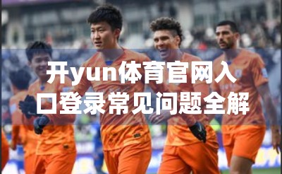 开yun体育官网入口登录常见问题全解析，新手避坑指南+高效解决技巧
