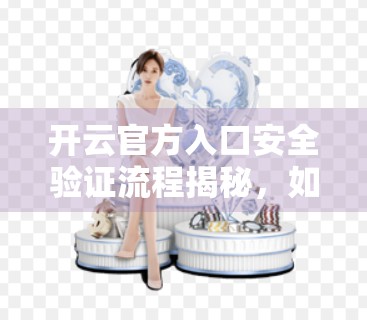 开云官方入口安全验证流程揭秘，如何在数字时代守护你的账号安全？