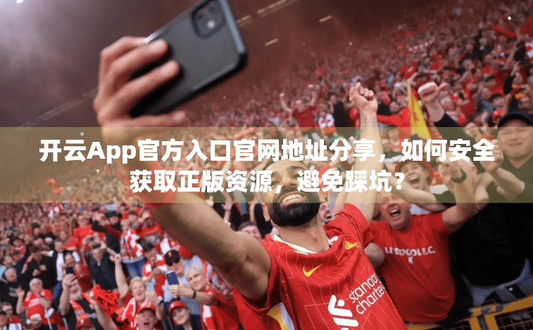 开云App官方入口官网地址分享，如何安全获取正版资源，避免踩坑？