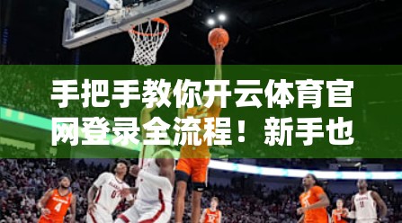 手把手教你开云体育官网登录全流程！新手也能轻松上手，看完这篇就够了！