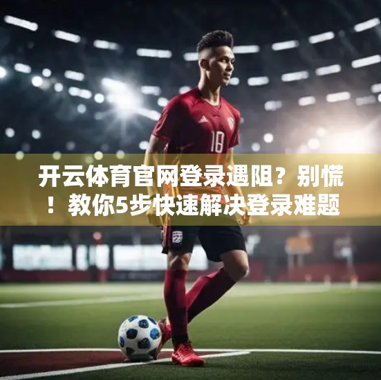 开云体育官网登录遇阻？别慌！教你5步快速解决登录难题，轻松畅享赛事盛宴！