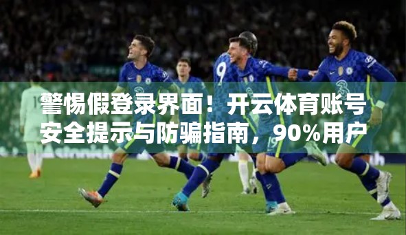 警惕假登录界面！开云体育账号安全提示与防骗指南，90%用户都忽略了这一点！