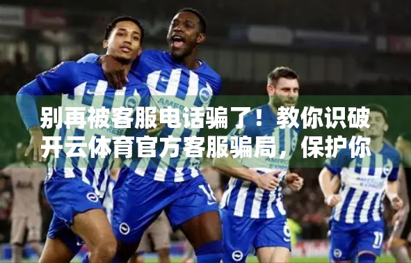 别再被客服电话骗了！教你识破开云体育官方客服骗局，保护你的账号安全！