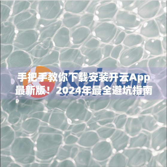 手把手教你下载安装开云App最新版！2024年最全避坑指南来了！
