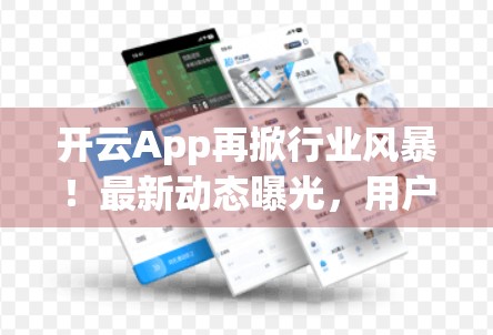 开云App再掀行业风暴！最新动态曝光，用户隐私与AI赋能成焦点