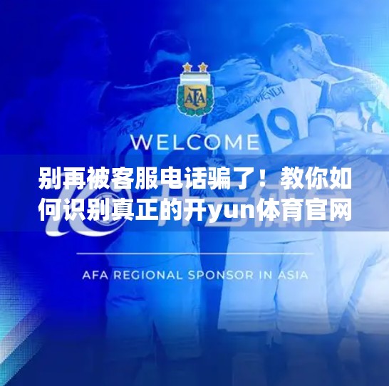 别再被客服电话骗了！教你如何识别真正的开yun体育官网客户服务联系方式