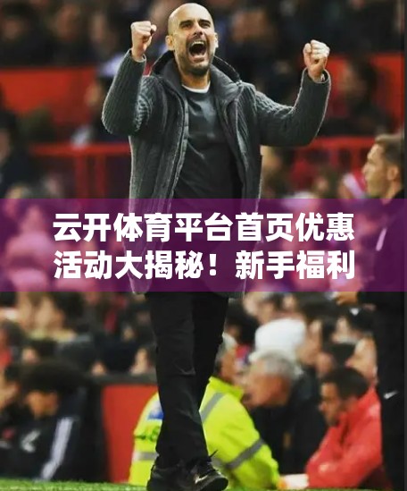 云开体育平台首页优惠活动大揭秘！新手福利+老用户专属，这些隐藏玩法你一定要知道！