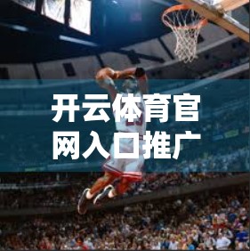 开云体育官网入口推广活动全解析，如何抓住机会，畅享赛事盛宴？