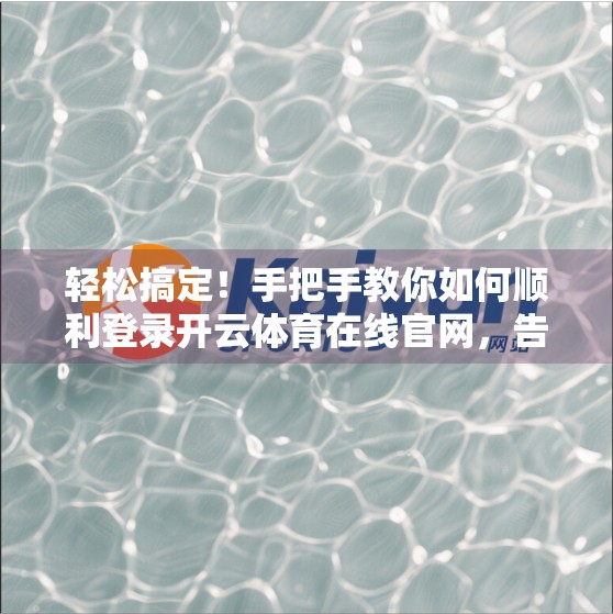 轻松搞定！手把手教你如何顺利登录开云体育在线官网，告别卡顿与错误提示！