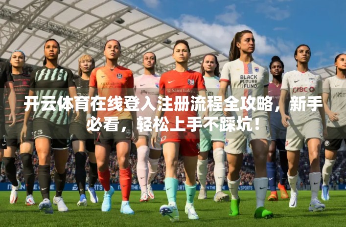 开云体育在线登入注册流程全攻略，新手必看，轻松上手不踩坑！