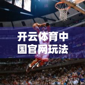 开云体育中国官网玩法规则全解析，新手必看的投注技巧与避坑指南
